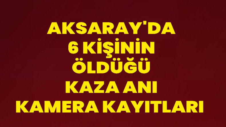 Aksaray'da 6 Kişinin Öldüğü Kaza Anı Kamera Kayıtları