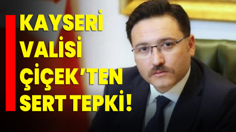 Kayseri Valisi Çiçek’ten sert tepki!